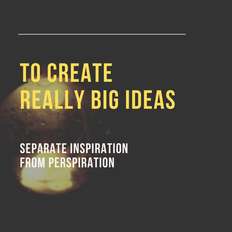 For REALLY BIG IDEAS – Separate Inspiration from Perspiration